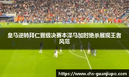 皇马逆转拜仁晋级决赛本泽马加时绝杀展现王者风范